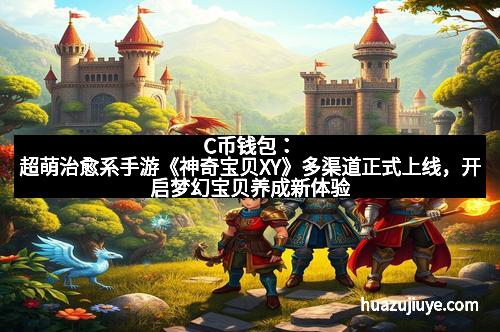 C币钱包：超萌治愈系手游《神奇宝贝XY》多渠道正式上线，开启梦幻宝贝养成新体验