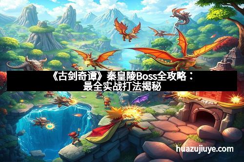 《古剑奇谭》秦皇陵Boss全攻略：最全实战打法揭秘